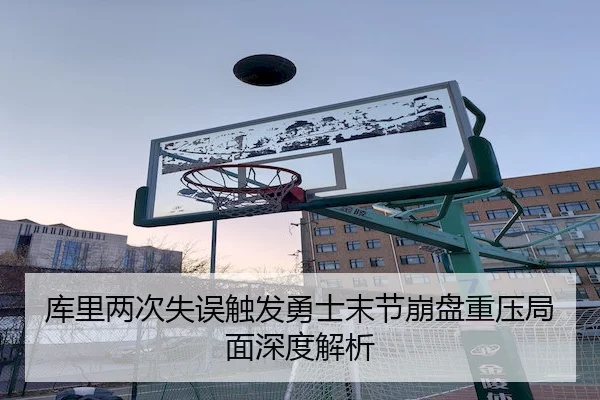 库里两次失误触发勇士末节崩盘重压局面深度解析
